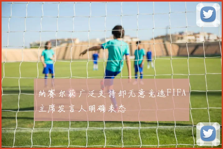 纳赛尔获广泛支持却无意竞选FIFA主席发言人明确表态