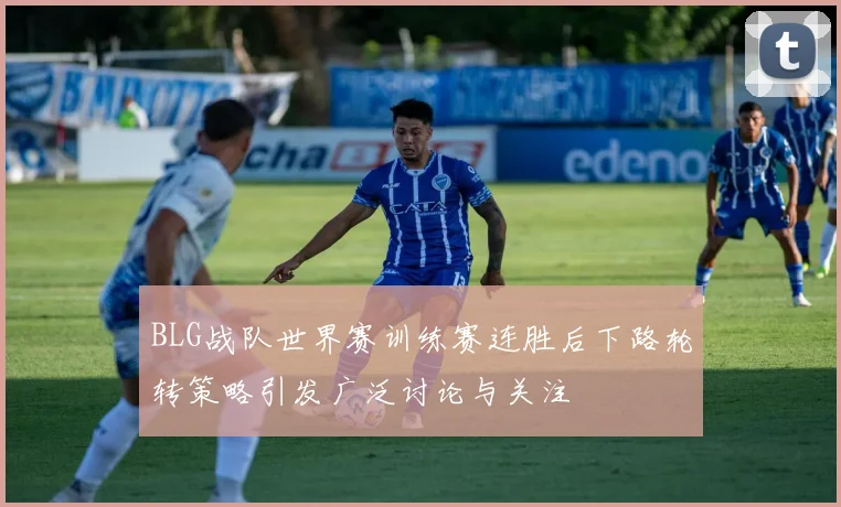 BLG战队世界赛训练赛连胜后下路轮转策略引发广泛讨论与关注