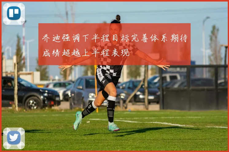 乔迪强调下半程目标完善体系期待成绩超越上半程表现