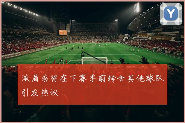浓眉或将在下赛季前转会其他球队引发热议