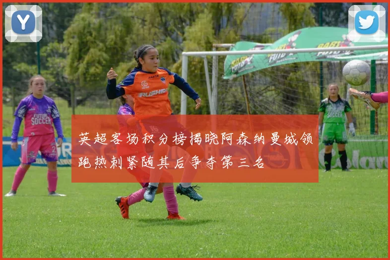 英超客场积分榜揭晓阿森纳曼城领跑热刺紧随其后争夺第三名