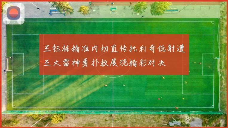 王钰栋精准内切直传托利奇低射遭王大雷神勇扑救展现精彩对决