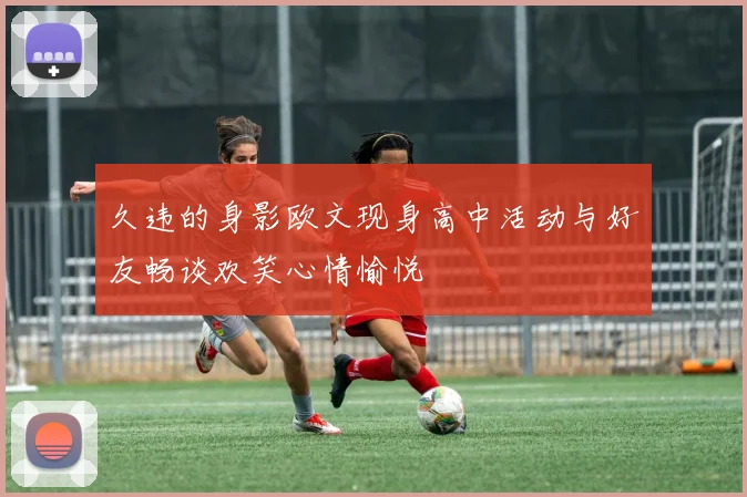 久违的身影欧文现身高中活动与好友畅谈欢笑心情愉悦