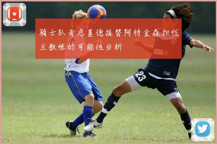 骑士队考虑基德接替阿特金森担任主教练的可能性分析