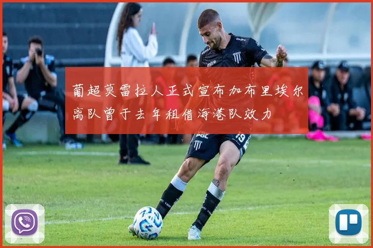 葡超莫雷拉人正式宣布加布里埃尔离队曾于去年租借海港队效力