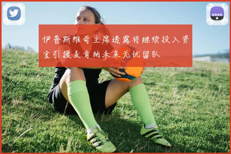 伊普斯维奇主席透露将继续投入资金引援麦肯纳未来无忧留队