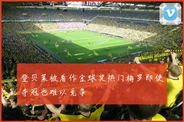 登贝莱被看作金球奖热门梅罗即使夺冠也难以竞争