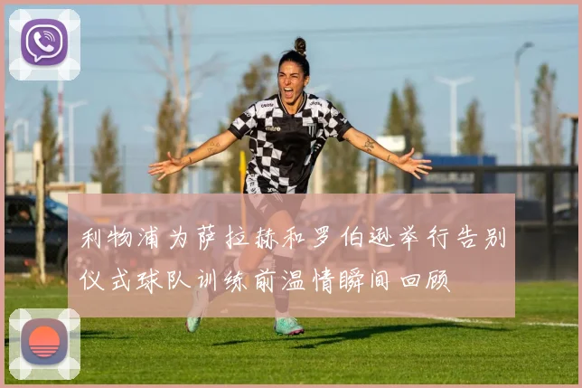 利物浦为萨拉赫和罗伯逊举行告别仪式球队训练前温情瞬间回顾