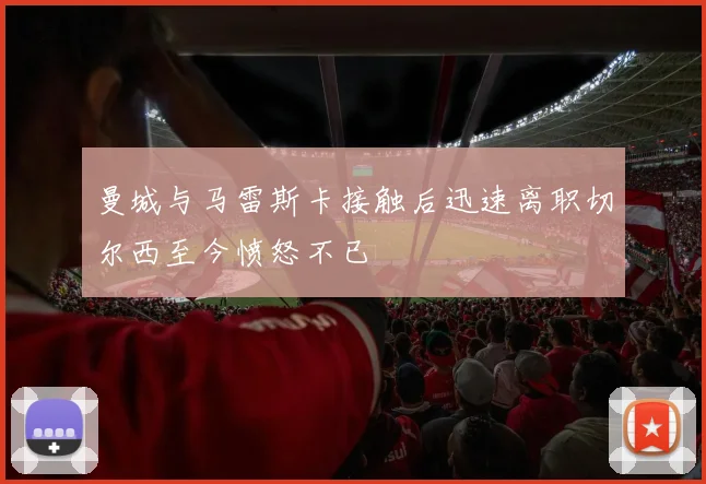 曼城与马雷斯卡接触后迅速离职切尔西至今愤怒不已