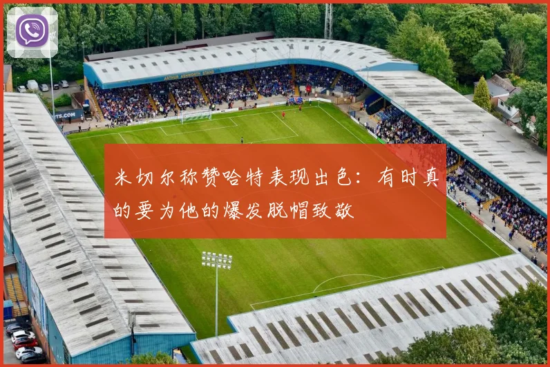 米切尔称赞哈特表现出色：有时真的要为他的爆发脱帽致敬