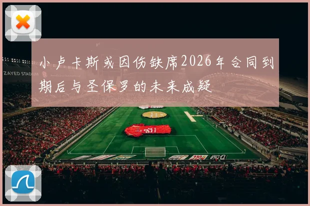小卢卡斯或因伤缺席2026年合同到期后与圣保罗的未来成疑